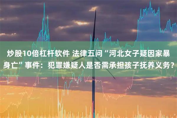 炒股10倍杠杆软件 法律五问“河北女子疑因家暴身亡”事件：犯罪嫌疑人是否需承担孩子抚养义务？
