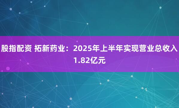 股指配资 拓新药业：2025年上半年实现营业总收入1.82亿元