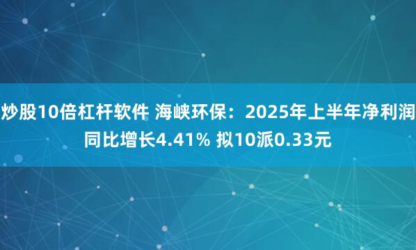 炒股10倍杠杆软件 海峡环保：2025年上半年净利润同比增长4.41% 拟10派0.33元