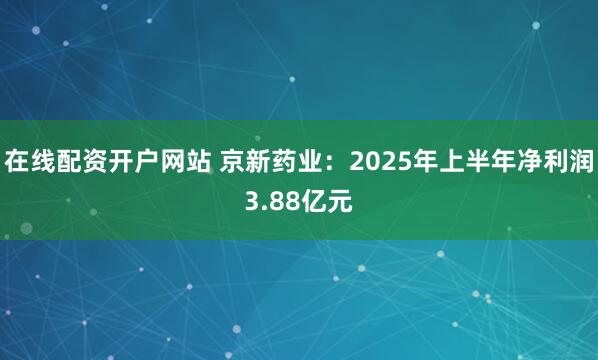 在线配资开户网站 京新药业：2025年上半年净利润3.88亿元