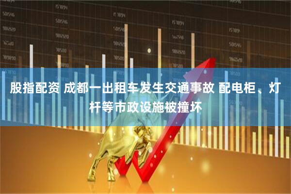 股指配资 成都一出租车发生交通事故 配电柜、灯杆等市政设施被撞坏