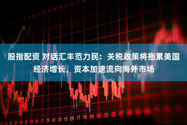 股指配资 对话汇丰范力民：关税政策将拖累美国经济增长，资本加速流向海外市场