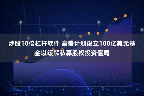 炒股10倍杠杆软件 高盛计划设立100亿美元基金以缓解私募股权投资僵局