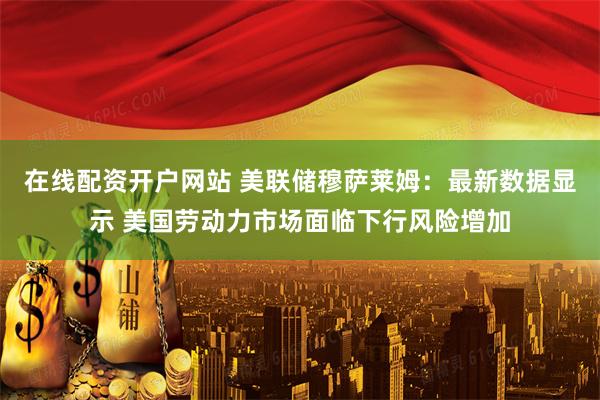 在线配资开户网站 美联储穆萨莱姆：最新数据显示 美国劳动力市场面临下行风险增加
