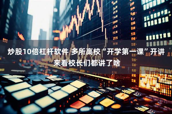 炒股10倍杠杆软件 多所高校“开学第一课”开讲 来看校长们都讲了啥