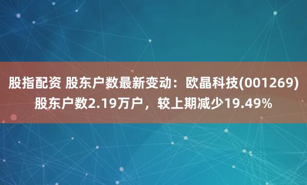 股指配资 股东户数最新变动：欧晶科技(001269)股东户数2.19万户，较上期减少19.49%