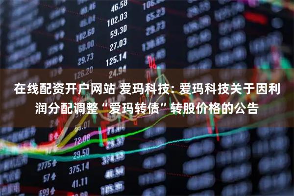 在线配资开户网站 爱玛科技: 爱玛科技关于因利润分配调整“爱玛转债”转股价格的公告