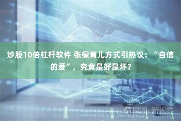 炒股10倍杠杆软件 张檬育儿方式引热议：“自信的爱”，究竟是好是坏？