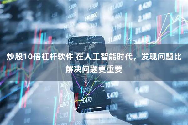 炒股10倍杠杆软件 在人工智能时代,发现问题比解决问题更重要
