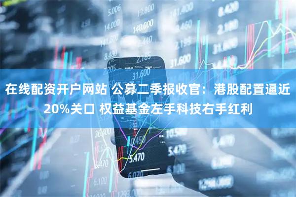 在线配资开户网站 公募二季报收官:港股配置逼近20%关口 权益基金左手科技右手红利