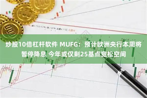 炒股10倍杠杆软件 MUFG：预计欧洲央行本周将暂停降息 今年或仅剩25基点宽松空间