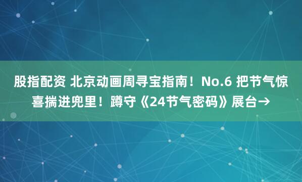 股指配资 北京动画周寻宝指南！No.6 把节气惊喜揣进兜里！蹲守《24节气密码》展台→