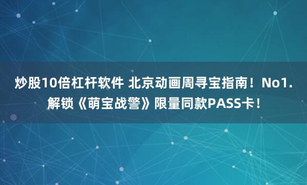 炒股10倍杠杆软件 北京动画周寻宝指南！No1.解锁《萌宝战警》限量同款PASS卡！