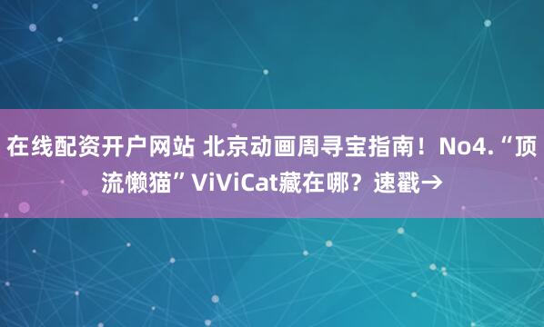 在线配资开户网站 北京动画周寻宝指南！No4.“顶流懒猫”ViViCat藏在哪？速戳→