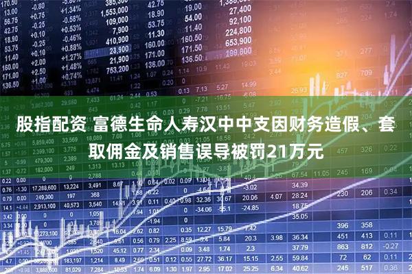 股指配资 富德生命人寿汉中中支因财务造假、套取佣金及销售误导被罚21万元