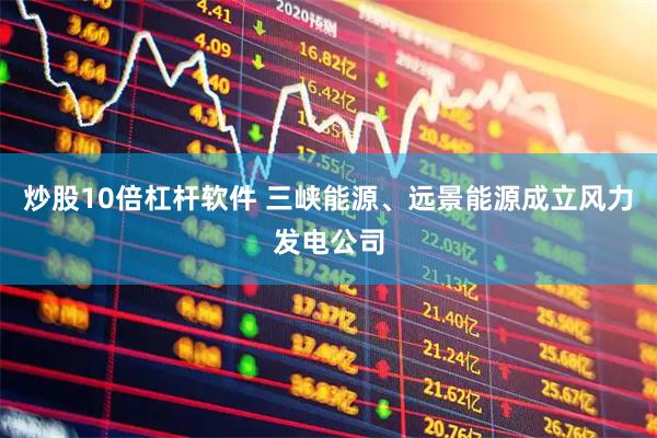 炒股10倍杠杆软件 三峡能源、远景能源成立风力发电公司