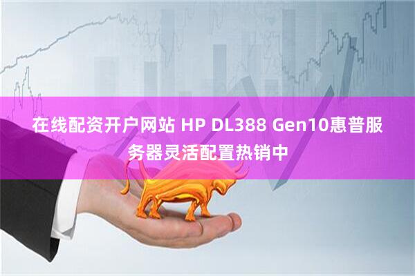 在线配资开户网站 HP DL388 Gen10惠普服务器灵活配置热销中