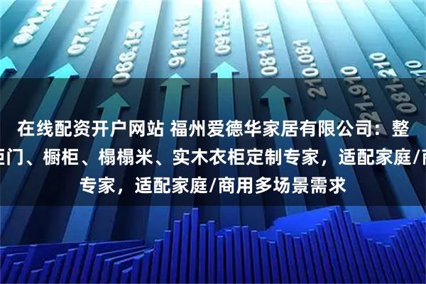 在线配资开户网站 福州爱德华家居有限公司：整体厨房橱柜、柜门、橱柜、榻榻米、实木衣柜定制专家，适配家庭/商用多场景需求