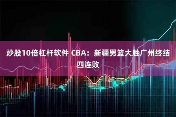 炒股10倍杠杆软件 CBA:新疆男篮大胜广州终结四连败