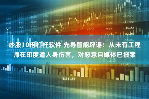 炒股10倍杠杆软件 先导智能辟谣:从未有工程师在印度遭人身伤害,对恶意自媒体已报案