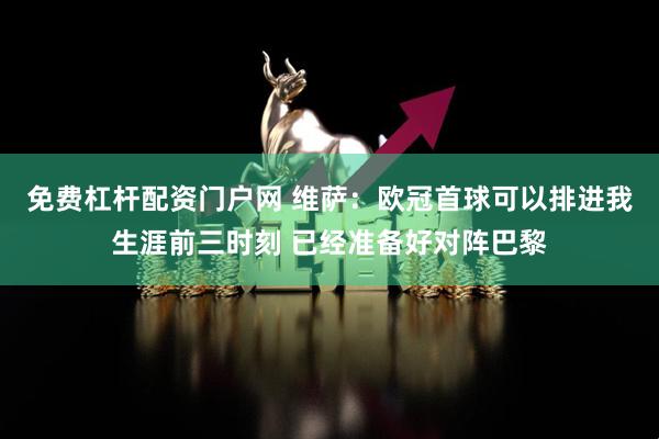 免费杠杆配资门户网 维萨：欧冠首球可以排进我生涯前三时刻 已经准备好对阵巴黎