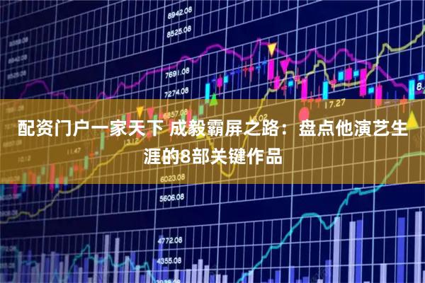 配资门户一家天下 成毅霸屏之路：盘点他演艺生涯的8部关键作品