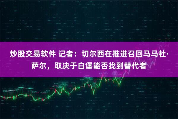 炒股交易软件 记者：切尔西在推进召回马马杜·萨尔，取决于白堡能否找到替代者