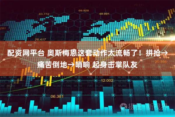 配资网平台 奥斯梅恩这套动作太流畅了！拼抢→痛苦倒地→哨响 起身击掌队友