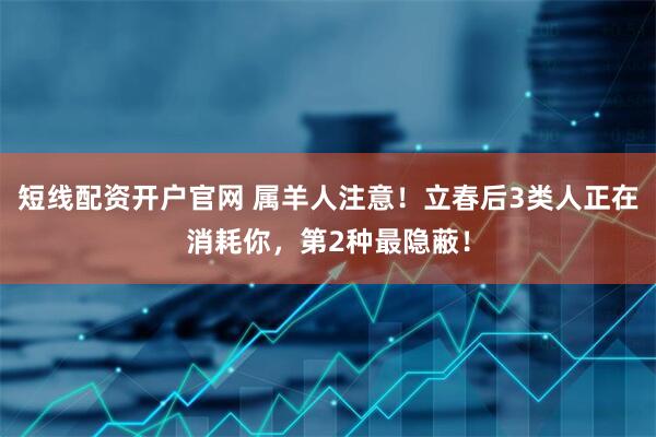 短线配资开户官网 属羊人注意！立春后3类人正在消耗你，第2种最隐蔽！
