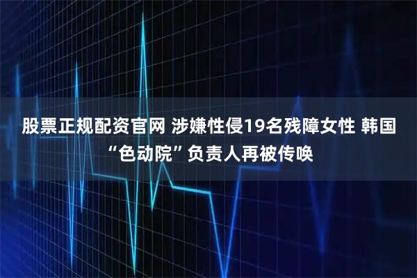 股票正规配资官网 涉嫌性侵19名残障女性 韩国“色动院”负责人再被传唤