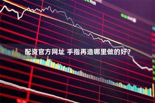 配资官方网址 手指再造哪里做的好？