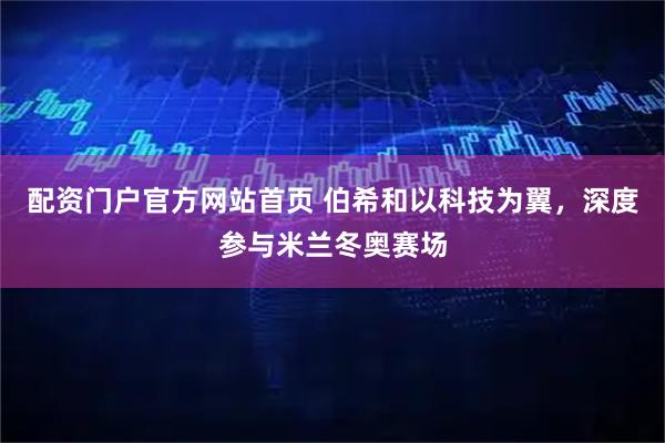 配资门户官方网站首页 伯希和以科技为翼，深度参与米兰冬奥赛场