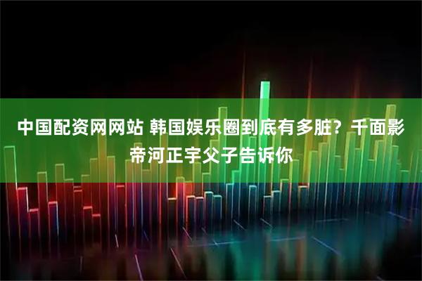 中国配资网网站 韩国娱乐圈到底有多脏？千面影帝河正宇父子告诉你