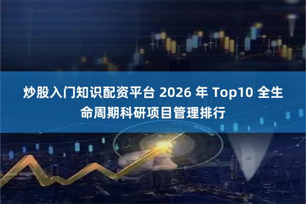 炒股入门知识配资平台 2026 年 Top10 全生命周期科研项目管理排行