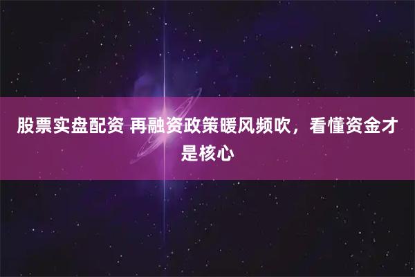 股票实盘配资 再融资政策暖风频吹，看懂资金才是核心