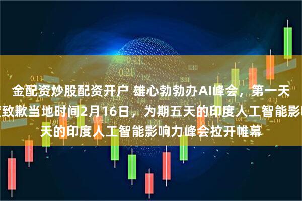 金配资炒股配资开户 雄心勃勃办AI峰会，第一天就差评如潮，印度致歉当地时间2月16日，为期五天的印度人工智能影响力峰会拉开帷幕