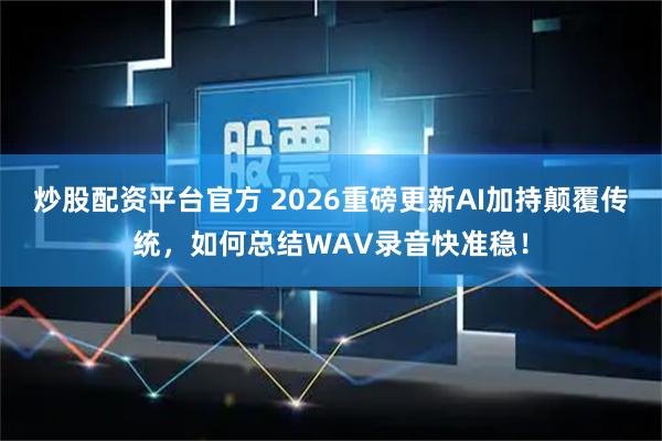 炒股配资平台官方 2026重磅更新AI加持颠覆传统，如何总结WAV录音快准稳！