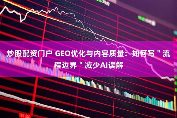 炒股配资门户 GEO优化与内容质量：如何写＂流程边界＂减少AI误解