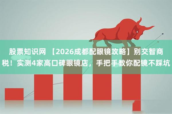 股票知识网 【2026成都配眼镜攻略】别交智商税！实测4家高口碑眼镜店，手把手教你配镜不踩坑