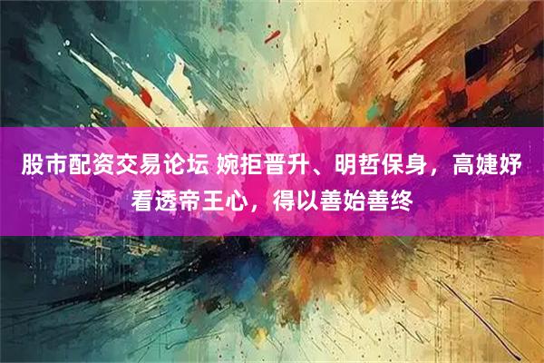 股市配资交易论坛 婉拒晋升、明哲保身，高婕妤看透帝王心，得以善始善终