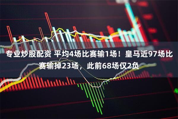 专业炒股配资 平均4场比赛输1场！皇马近97场比赛输掉23场，此前68场仅2负