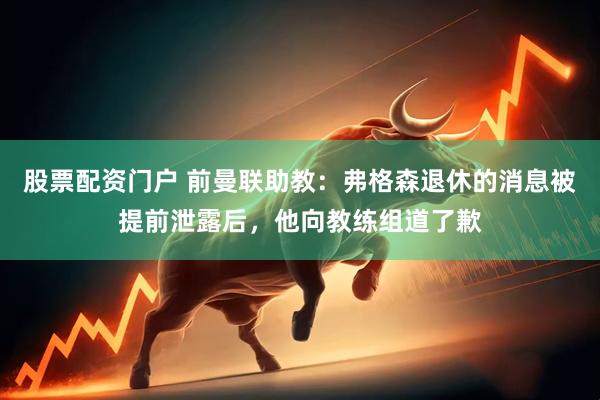 股票配资门户 前曼联助教：弗格森退休的消息被提前泄露后，他向教练组道了歉