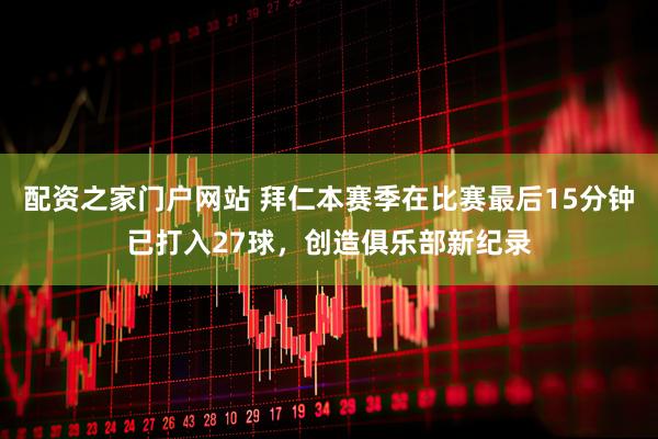 配资之家门户网站 拜仁本赛季在比赛最后15分钟已打入27球，创造俱乐部新纪录