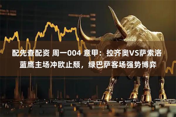 配先查配资 周一004 意甲：拉齐奥VS萨索洛 蓝鹰主场冲欧止颓，绿巴萨客场强势博弈