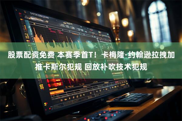 股票配资免费 本赛季首T！卡梅隆·约翰逊拉拽加推卡斯尔犯规 回放补吹技术犯规