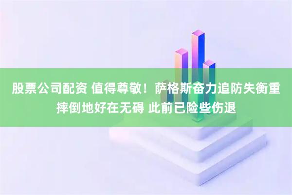 股票公司配资 值得尊敬！萨格斯奋力追防失衡重摔倒地好在无碍 此前已险些伤退