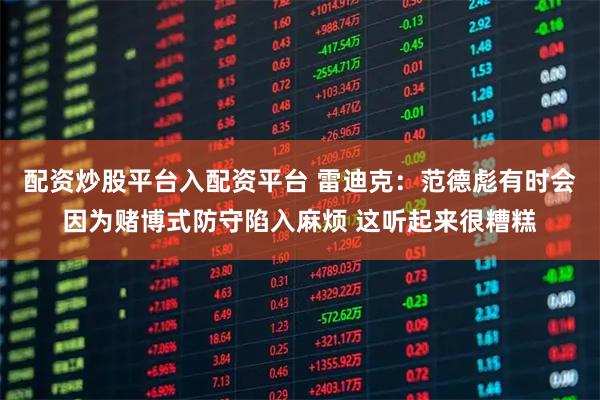 配资炒股平台入配资平台 雷迪克：范德彪有时会因为赌博式防守陷入麻烦 这听起来很糟糕