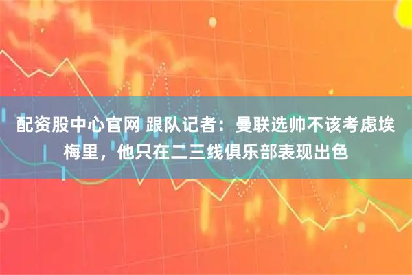 配资股中心官网 跟队记者：曼联选帅不该考虑埃梅里，他只在二三线俱乐部表现出色