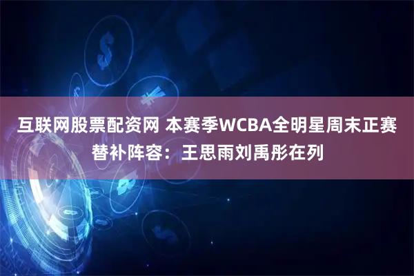 互联网股票配资网 本赛季WCBA全明星周末正赛替补阵容：王思雨刘禹彤在列