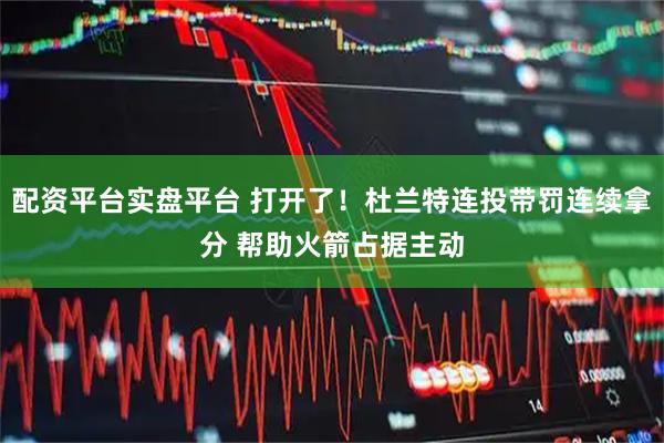 配资平台实盘平台 打开了！杜兰特连投带罚连续拿分 帮助火箭占据主动
